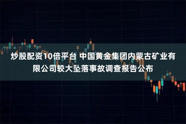 炒股配资10倍平台 中国黄金集团内蒙古矿业有限公司较大坠落事故调查报告公布