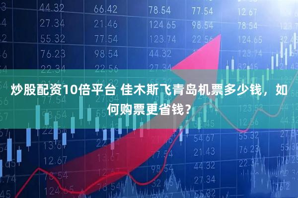 炒股配资10倍平台 佳木斯飞青岛机票多少钱，如何购票更省钱？