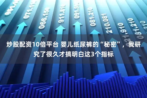 炒股配资10倍平台 婴儿纸尿裤的“秘密”，我研究了很久才搞明白这3个指标