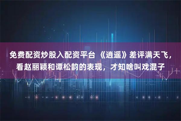 免费配资炒股入配资平台 《逍遥》差评满天飞，看赵丽颖和谭松韵的表现，才知啥叫戏混子