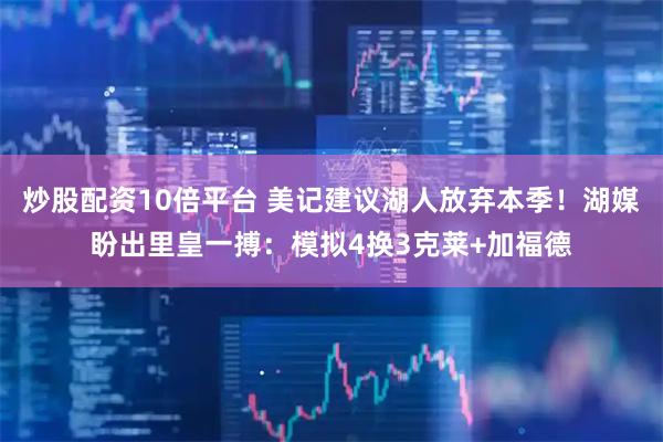 炒股配资10倍平台 美记建议湖人放弃本季！湖媒盼出里皇一搏：模拟4换3克莱+加福德