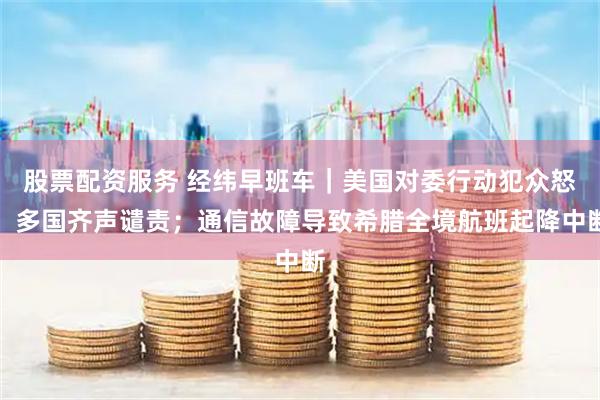 股票配资服务 经纬早班车｜美国对委行动犯众怒，多国齐声谴责；通信故障导致希腊全境航班起降中断