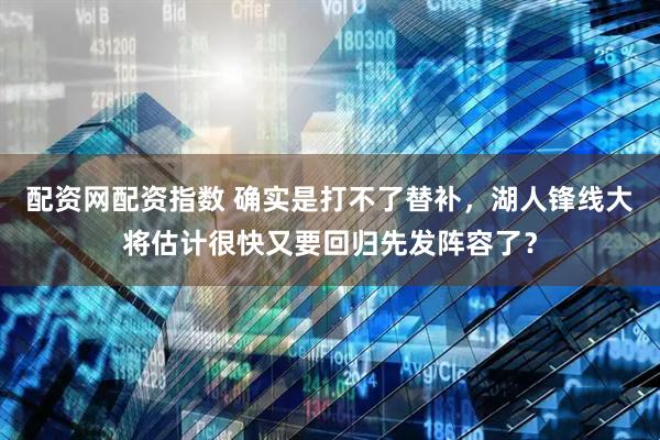配资网配资指数 确实是打不了替补，湖人锋线大将估计很快又要回归先发阵容了？