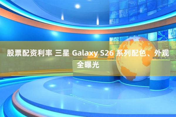 股票配资利率 三星 Galaxy S26 系列配色、外观全曝光