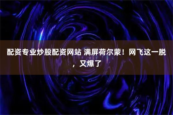 配资专业炒股配资网站 满屏荷尔蒙！网飞这一脱，又爆了