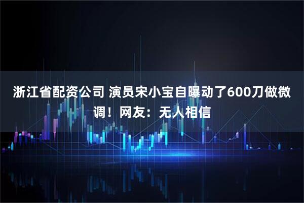 浙江省配资公司 演员宋小宝自曝动了600刀做微调！网友：无人相信