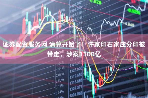 证券配资服务网 清算开始了！许家印石家庄分印被带走，涉案1100亿