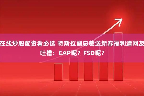 在线炒股配资看必选 特斯拉副总裁送新春福利遭网友吐槽：EAP呢？FSD呢？