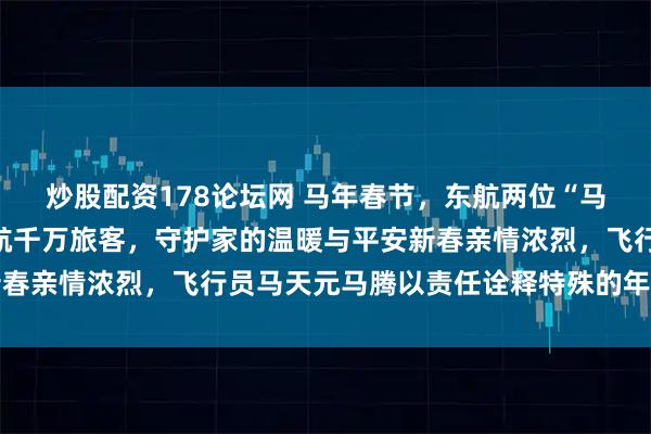 炒股配资178论坛网 马年春节，东航两位“马机长”坚守春运一线护航千万旅客，守护家的温暖与平安新春亲情浓烈，飞行员马天元马腾以责任诠释特殊的年味与担当