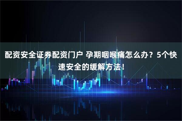 配资安全证券配资门户 孕期咽喉痛怎么办？5个快速安全的缓解方法！