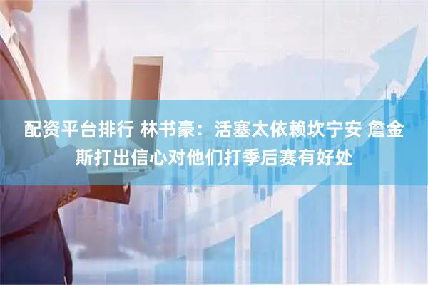 配资平台排行 林书豪：活塞太依赖坎宁安 詹金斯打出信心对他们打季后赛有好处