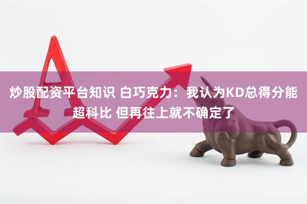 炒股配资平台知识 白巧克力：我认为KD总得分能超科比 但再往上就不确定了