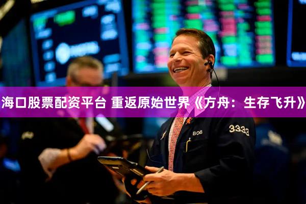 海口股票配资平台 重返原始世界《方舟：生存飞升》