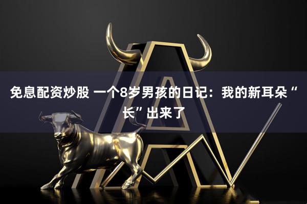 免息配资炒股 一个8岁男孩的日记：我的新耳朵“长”出来了