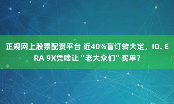 正规网上股票配资平台 近40%盲订转大定，ID. ERA 9X凭啥让“老大众们”买单？