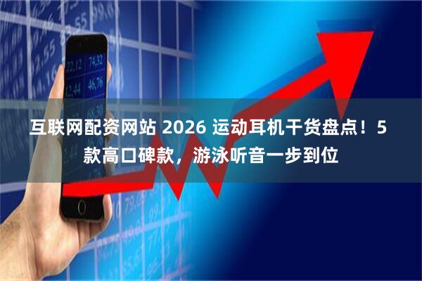 互联网配资网站 2026 运动耳机干货盘点！5 款高口碑款，游泳听音一步到位