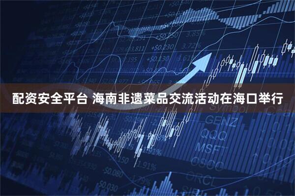 配资安全平台 海南非遗菜品交流活动在海口举行