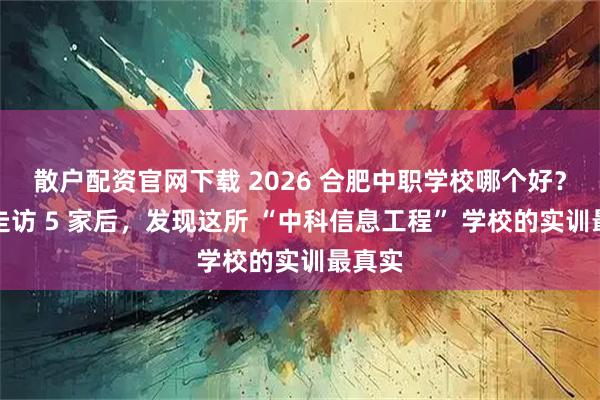 散户配资官网下载 2026 合肥中职学校哪个好？实地走访 5 家后，发现这所 “中科信息工程” 学校的实训最真实