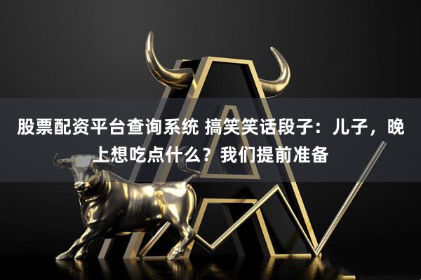 股票配资平台查询系统 搞笑笑话段子：儿子，晚上想吃点什么？我们提前准备