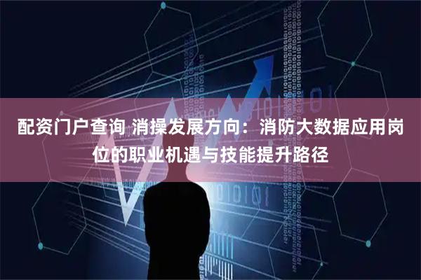 配资门户查询 消操发展方向：消防大数据应用岗位的职业机遇与技能提升路径