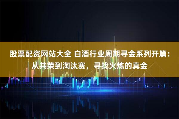 股票配资网站大全 白酒行业周期寻金系列开篇：从共荣到淘汰赛，寻找火炼的真金