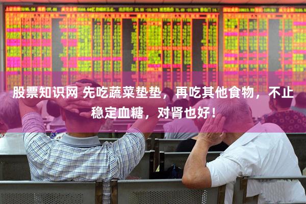 股票知识网 先吃蔬菜垫垫，再吃其他食物，不止稳定血糖，对肾也好！