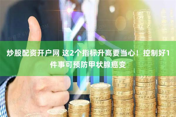 炒股配资开户网 这2个指标升高要当心！控制好1件事可预防甲状腺癌变