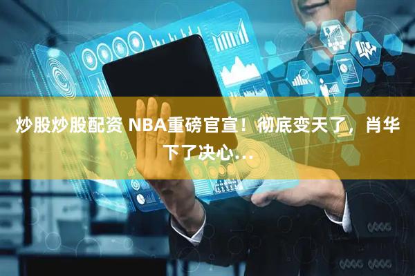 炒股炒股配资 NBA重磅官宣！彻底变天了，肖华下了决心…