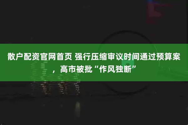 散户配资官网首页 强行压缩审议时间通过预算案，高市被批“作风独断”