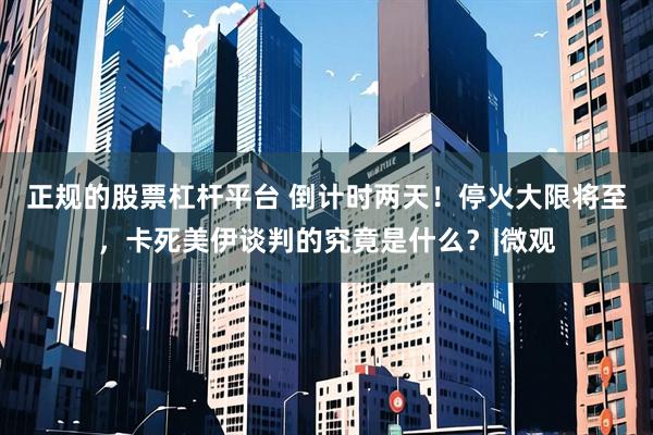 正规的股票杠杆平台 倒计时两天！停火大限将至，卡死美伊谈判的究竟是什么？|微观